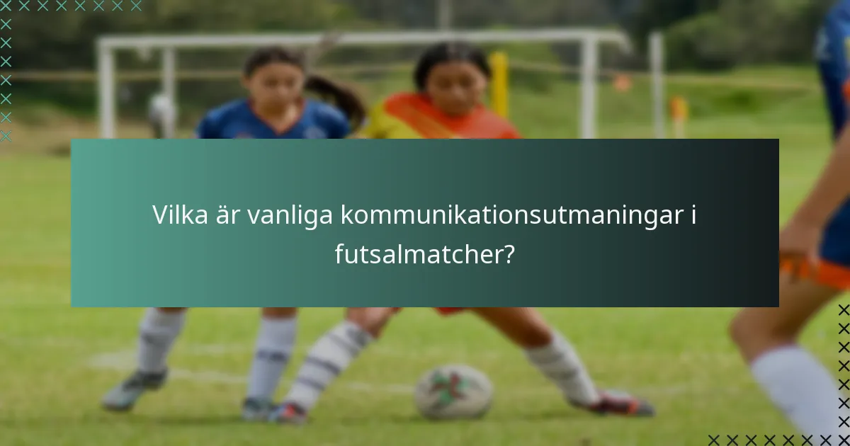 Vilka är vanliga kommunikationsutmaningar i futsalmatcher?